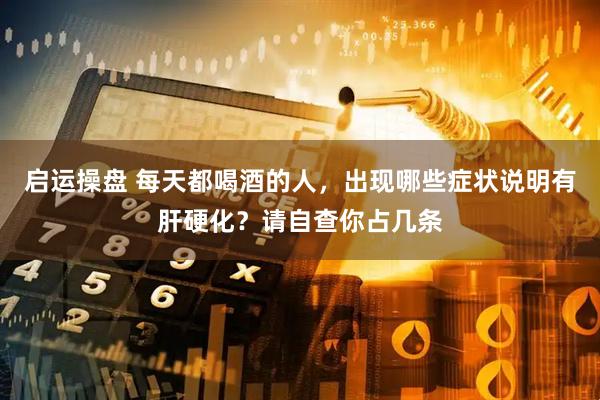 启运操盘 每天都喝酒的人，出现哪些症状说明有肝硬化？请自查你占几条