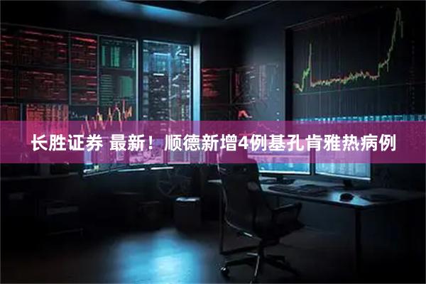 长胜证券 最新！顺德新增4例基孔肯雅热病例