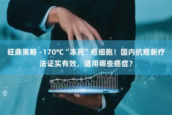 旺鼎策略 -170℃“冻死”癌细胞！国内抗癌新疗法证实有效，适用哪些癌症？
