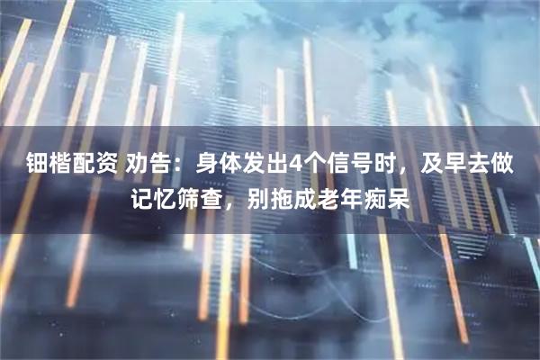 钿楷配资 劝告：身体发出4个信号时，及早去做记忆筛查，别拖成老年痴呆