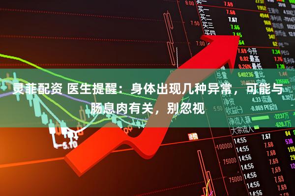 灵菲配资 医生提醒：身体出现几种异常，可能与肠息肉有关，别忽视