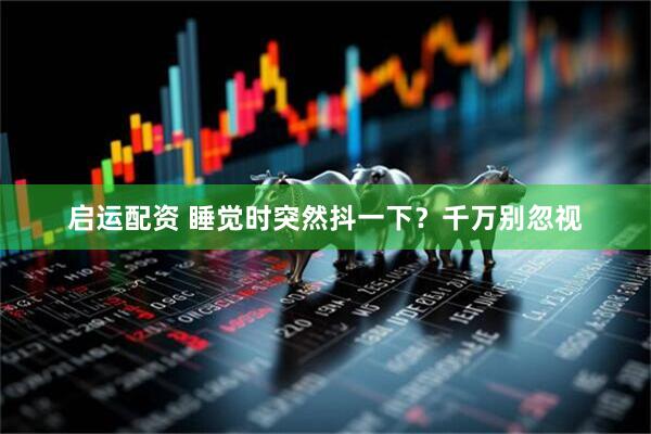 启运配资 睡觉时突然抖一下？千万别忽视