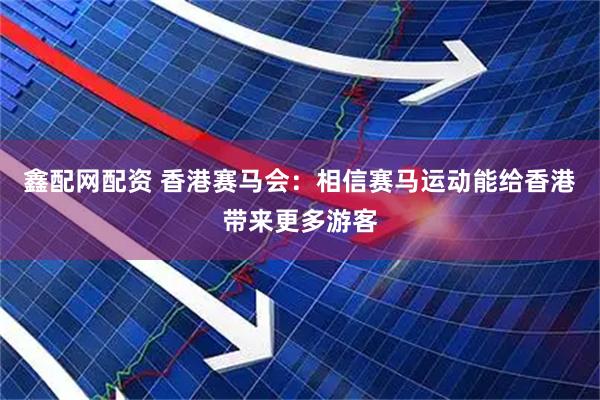 鑫配网配资 香港赛马会：相信赛马运动能给香港带来更多游客