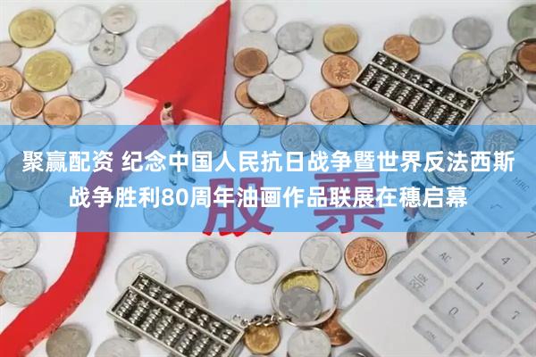 聚赢配资 纪念中国人民抗日战争暨世界反法西斯战争胜利80周年油画作品联展在穗启幕