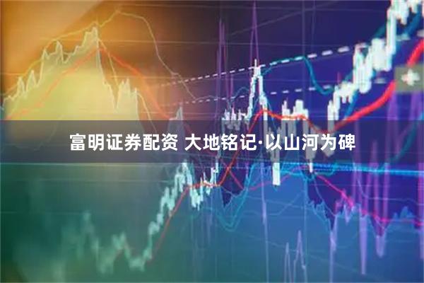 富明证券配资 大地铭记·以山河为碑