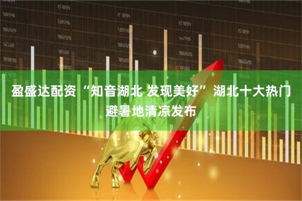 盈盛达配资 “知音湖北 发现美好” 湖北十大热门避暑地清凉发布