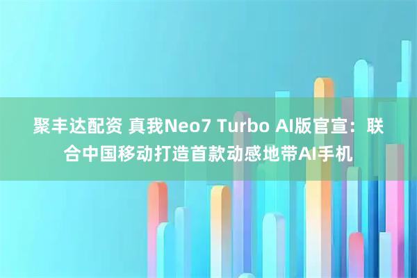 聚丰达配资 真我Neo7 Turbo AI版官宣：联合中国移动打造首款动感地带AI手机