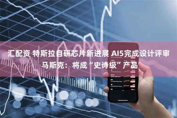 汇配资 特斯拉自研芯片新进展 AI5完成设计评审 马斯克：将成“史诗级”产品