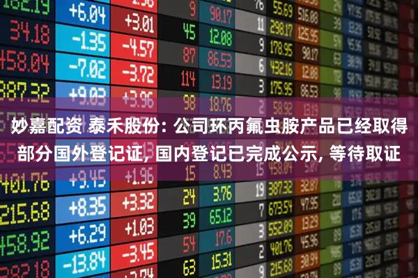 妙嘉配资 泰禾股份: 公司环丙氟虫胺产品已经取得部分国外登记证, 国内登记已完成公示, 等待取证
