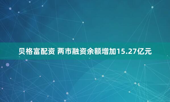 贝格富配资 两市融资余额增加15.27亿元
