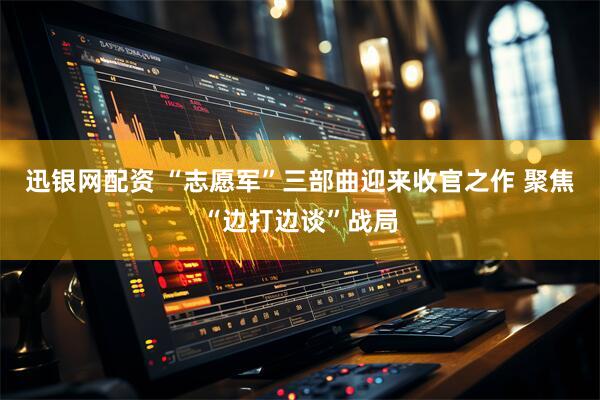 迅银网配资 “志愿军”三部曲迎来收官之作 聚焦“边打边谈”战局