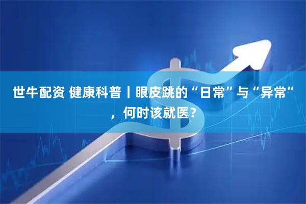 世牛配资 健康科普丨眼皮跳的“日常”与“异常”，何时该就医？