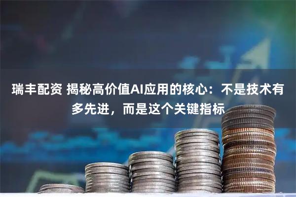 瑞丰配资 揭秘高价值AI应用的核心：不是技术有多先进，而是这个关键指标