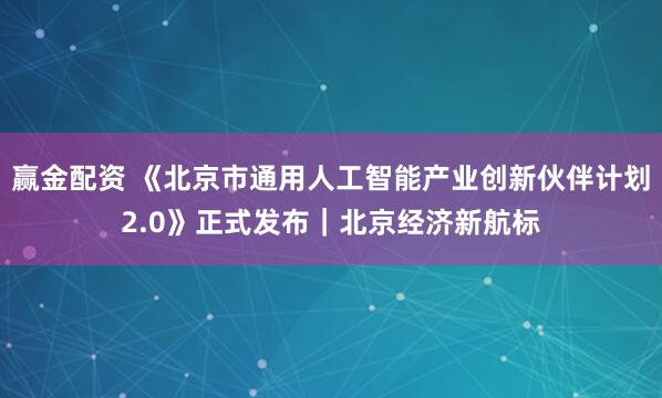 赢金配资 《北京市通用人工智能产业创新伙伴计划2.0》正式发布｜北京经济新航标