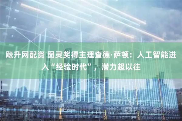 飚升网配资 图灵奖得主理查德·萨顿：人工智能进入“经验时代”，潜力超以往