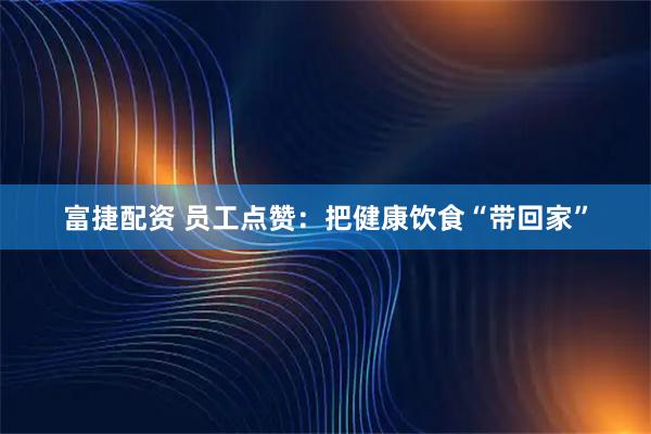 富捷配资 员工点赞：把健康饮食“带回家”