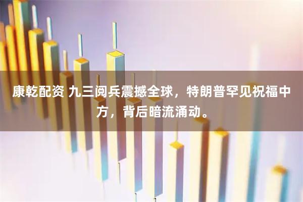 康乾配资 九三阅兵震撼全球，特朗普罕见祝福中方，背后暗流涌动。