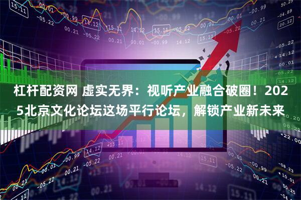 杠杆配资网 虚实无界：视听产业融合破圈！2025北京文化论坛这场平行论坛，解锁产业新未来