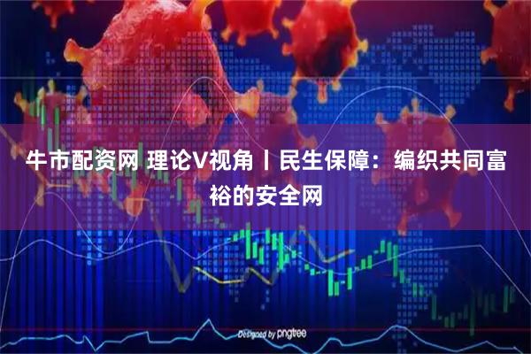 牛市配资网 理论V视角丨民生保障：编织共同富裕的安全网