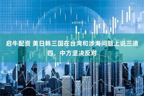启牛配资 美日韩三国在台湾和涉海问题上说三道四，中方坚决反对
