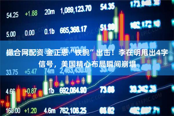 撮合网配资 金正恩“铁腕”出击！李在明甩出4字信号，美国精心布局瞬间崩塌
