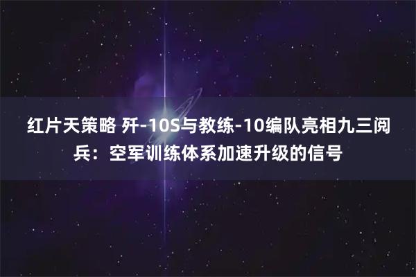 红片天策略 歼-10S与教练-10编队亮相九三阅兵：空军训练体系加速升级的信号