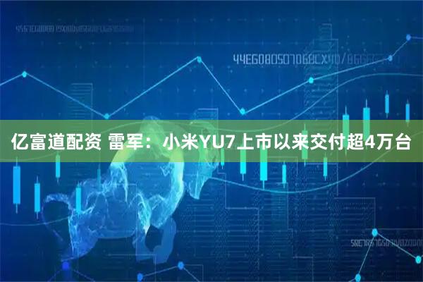 亿富道配资 雷军：小米YU7上市以来交付超4万台
