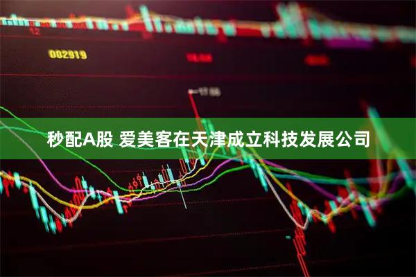 秒配A股 爱美客在天津成立科技发展公司