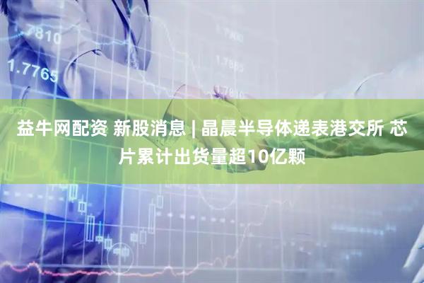 益牛网配资 新股消息 | 晶晨半导体递表港交所 芯片累计出货量超10亿颗