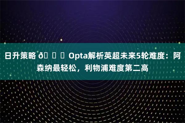 日升策略 👀Opta解析英超未来5轮难度：阿森纳最轻松，利物浦难度第二高