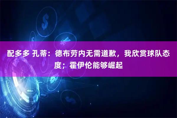 配多多 孔蒂：德布劳内无需道歉，我欣赏球队态度；霍伊伦能够崛起