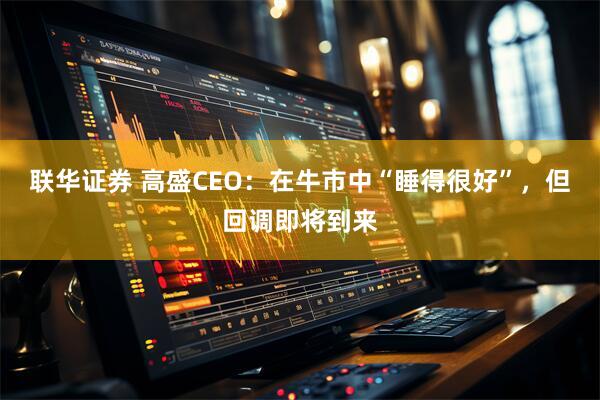 联华证券 高盛CEO：在牛市中“睡得很好”，但回调即将到来