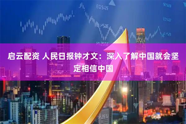 启云配资 人民日报钟才文：深入了解中国就会坚定相信中国