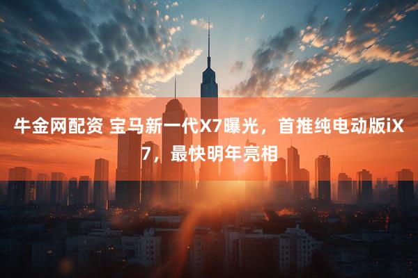 牛金网配资 宝马新一代X7曝光，首推纯电动版iX7，最快明年亮相