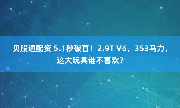 贝股通配资 5.1秒破百！2.9T V6，353马力，这大玩具谁不喜欢？