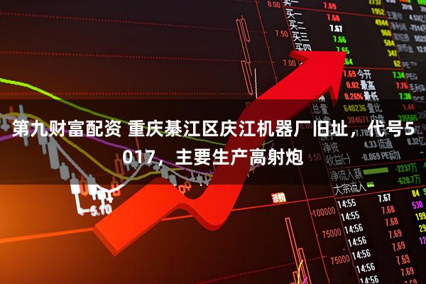 第九财富配资 重庆綦江区庆江机器厂旧址，代号5017，主要生产高射炮