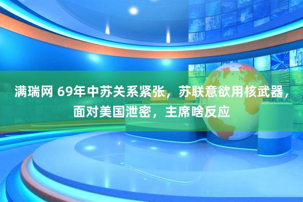 满瑞网 69年中苏关系紧张，苏联意欲用核武器，面对美国泄密，主席啥反应