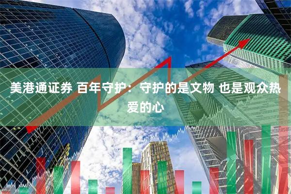 美港通证券 百年守护：守护的是文物 也是观众热爱的心