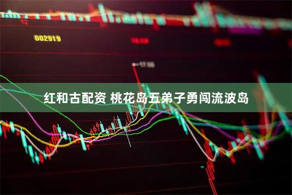 红和古配资 桃花岛五弟子勇闯流波岛