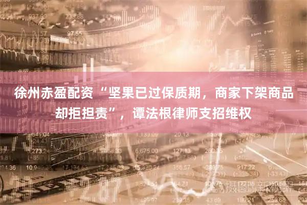 徐州赤盈配资 “坚果已过保质期，商家下架商品却拒担责”，谭法根律师支招维权