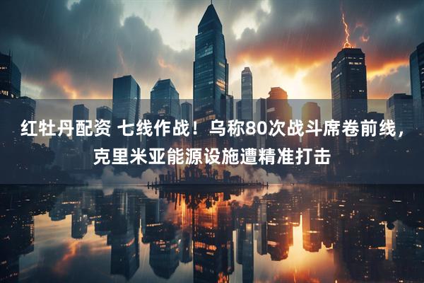 红牡丹配资 七线作战！乌称80次战斗席卷前线，克里米亚能源设施遭精准打击