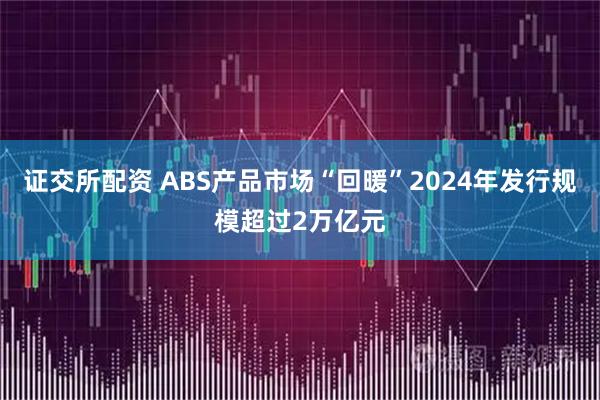 证交所配资 ABS产品市场“回暖”2024年发行规模超过2万亿元
