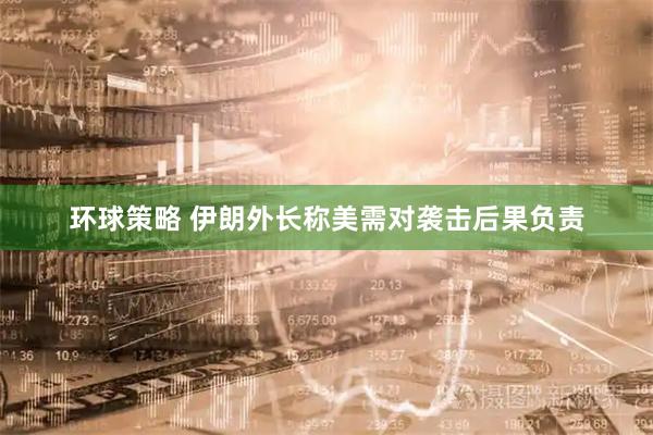 环球策略 伊朗外长称美需对袭击后果负责