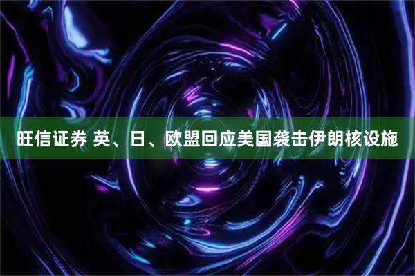 旺信证券 英、日、欧盟回应美国袭击伊朗核设施