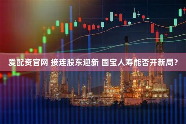 爱配资官网 接连股东迎新 国宝人寿能否开新局？