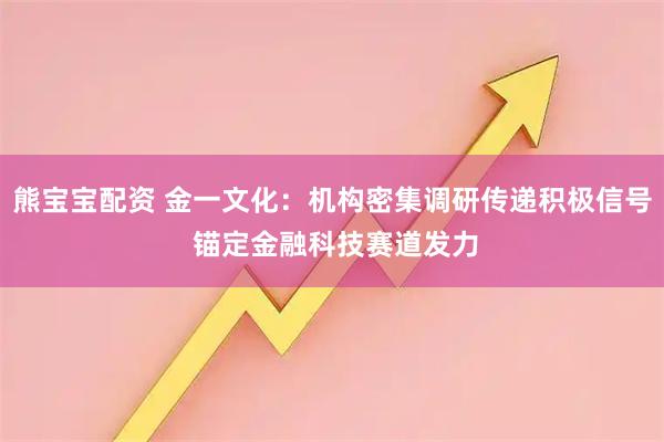 熊宝宝配资 金一文化：机构密集调研传递积极信号 锚定金融科技赛道发力