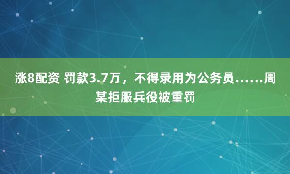 涨8配资 罚款3.7万，不得录用为公务员……周某拒服兵役被重罚