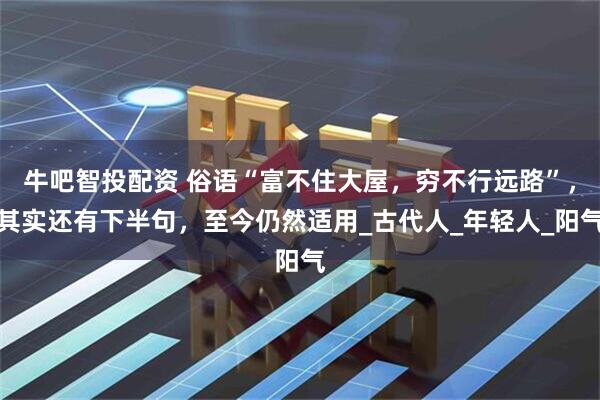 牛吧智投配资 俗语“富不住大屋，穷不行远路”，其实还有下半句，至今仍然适用_古代人_年轻人_阳气