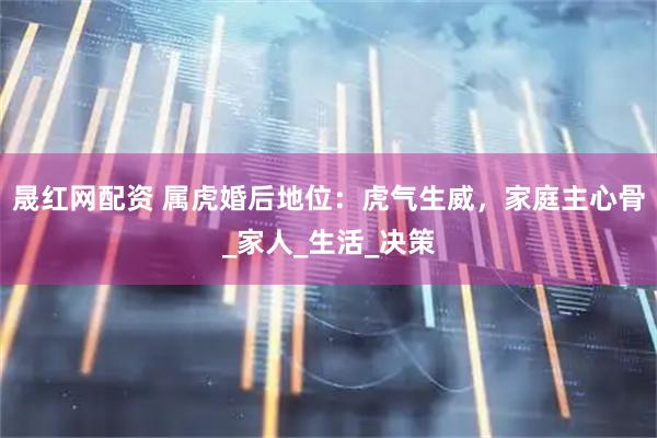 晟红网配资 属虎婚后地位:虎气生威,家庭主心骨_家人_生活_决策