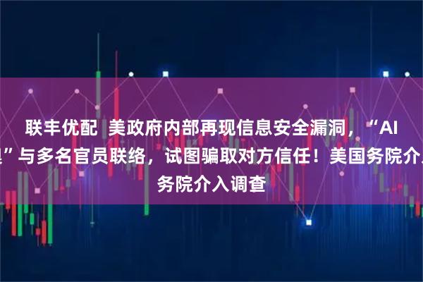 联丰优配  美政府内部再现信息安全漏洞，“AI鲁比奥”与多名官员联络，试图骗取对方信任！美国务院介入调查